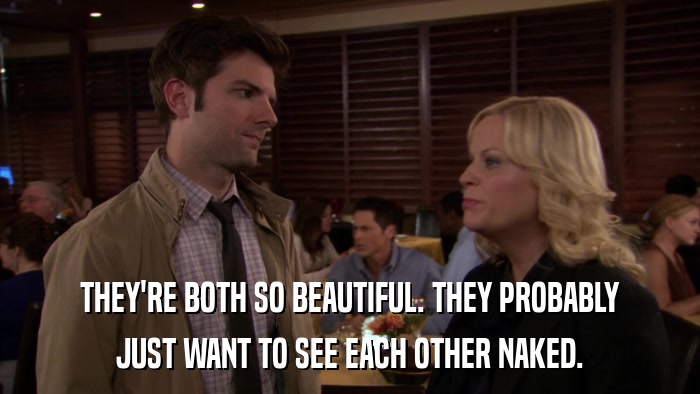 THEY'RE BOTH SO BEAUTIFUL. THEY PROBABLY JUST WANT TO SEE EACH OTHER NAKED. 