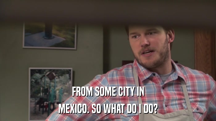 FROM SOME CITY IN MEXICO. SO WHAT DO I DO? 