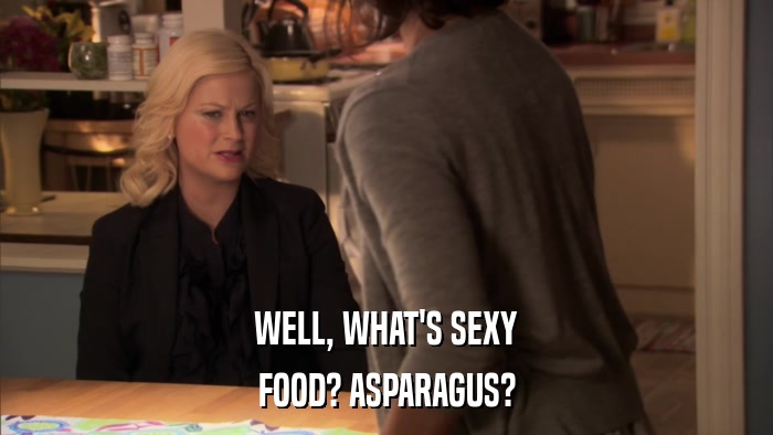 WELL, WHAT'S SEXY FOOD? ASPARAGUS? 