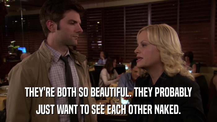 THEY'RE BOTH SO BEAUTIFUL. THEY PROBABLY JUST WANT TO SEE EACH OTHER NAKED. 
