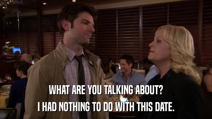 WHAT ARE YOU TALKING ABOUT? I HAD NOTHING TO DO WITH THIS DATE. 