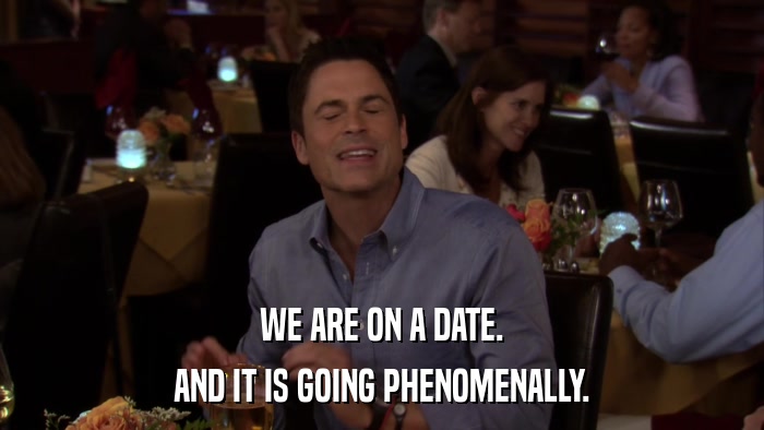 WE ARE ON A DATE. AND IT IS GOING PHENOMENALLY. 