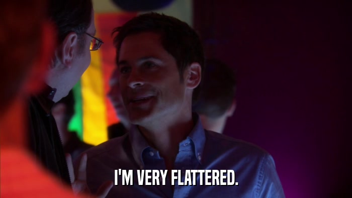 I'M VERY FLATTERED.  