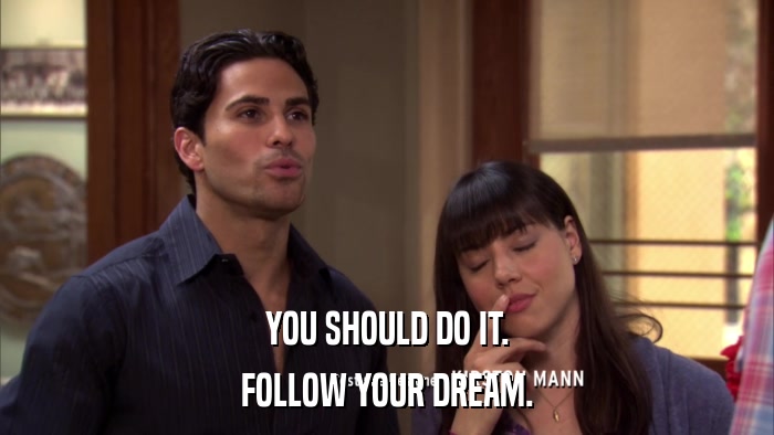 YOU SHOULD DO IT. FOLLOW YOUR DREAM. 