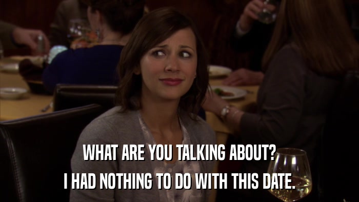 WHAT ARE YOU TALKING ABOUT? I HAD NOTHING TO DO WITH THIS DATE. 