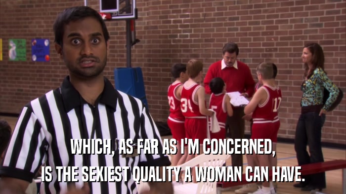 WHICH, AS FAR AS I'M CONCERNED, IS THE SEXIEST QUALITY A WOMAN CAN HAVE. 
