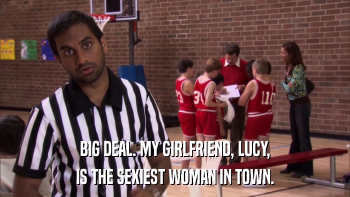 BIG DEAL. MY GIRLFRIEND, LUCY, IS THE SEXIEST WOMAN IN TOWN. 
