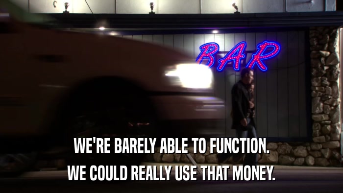 WE'RE BARELY ABLE TO FUNCTION. WE COULD REALLY USE THAT MONEY. 
