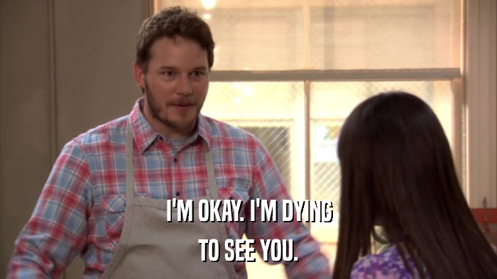 I'M OKAY. I'M DYING TO SEE YOU. 