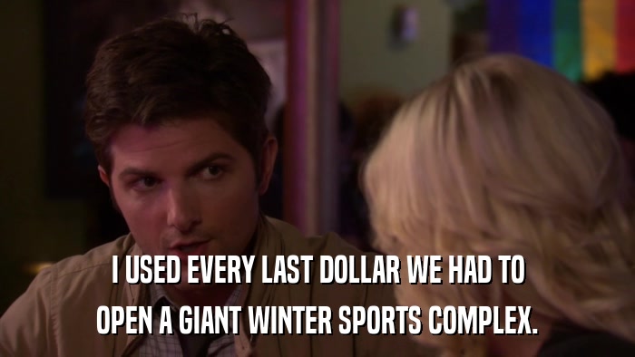 I USED EVERY LAST DOLLAR WE HAD TO OPEN A GIANT WINTER SPORTS COMPLEX. 