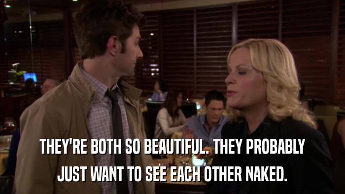 THEY'RE BOTH SO BEAUTIFUL. THEY PROBABLY JUST WANT TO SEE EACH OTHER NAKED. 