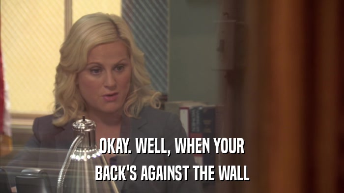 OKAY. WELL, WHEN YOUR BACK'S AGAINST THE WALL 