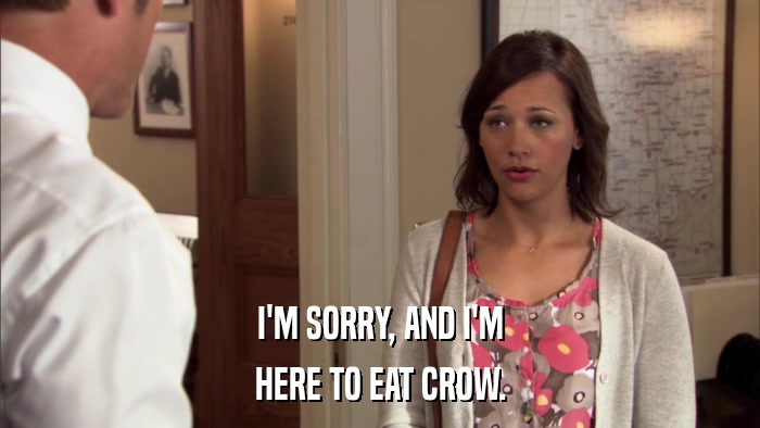 I'M SORRY, AND I'M HERE TO EAT CROW. 