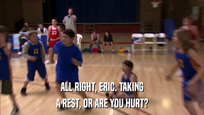 ALL RIGHT, ERIC. TAKING A REST, OR ARE YOU HURT? 