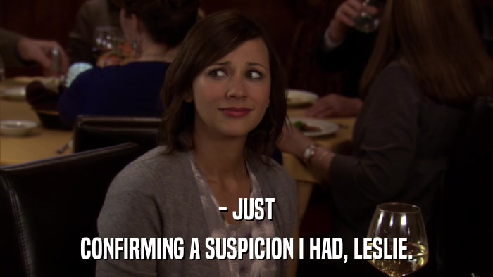 - JUST CONFIRMING A SUSPICION I HAD, LESLIE. 