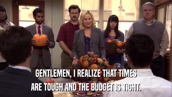GENTLEMEN, I REALIZE THAT TIMES ARE TOUGH AND THE BUDGET IS TIGHT. 
