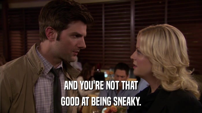 AND YOU'RE NOT THAT GOOD AT BEING SNEAKY. 