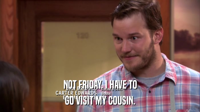 NOT FRIDAY. I HAVE TO GO VISIT MY COUSIN. 