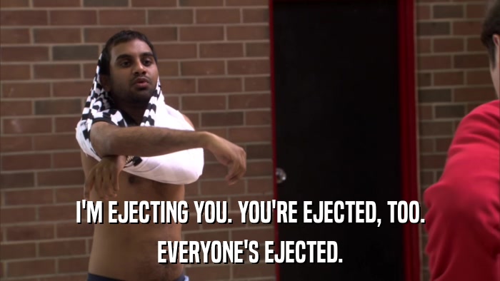 I'M EJECTING YOU. YOU'RE EJECTED, TOO. EVERYONE'S EJECTED. 