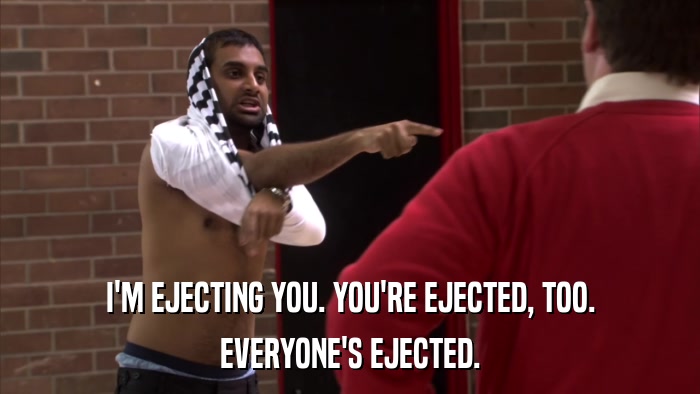 I'M EJECTING YOU. YOU'RE EJECTED, TOO. EVERYONE'S EJECTED. 