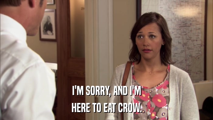 I'M SORRY, AND I'M HERE TO EAT CROW. 