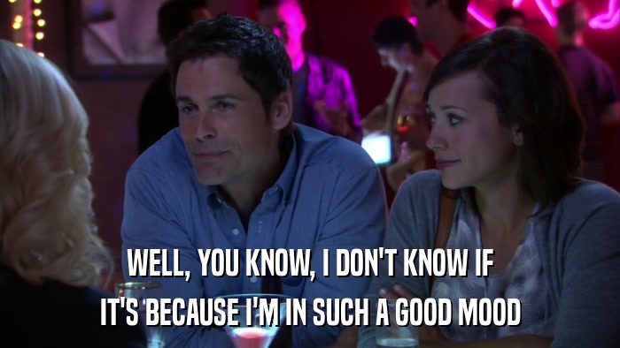 WELL, YOU KNOW, I DON'T KNOW IF IT'S BECAUSE I'M IN SUCH A GOOD MOOD 