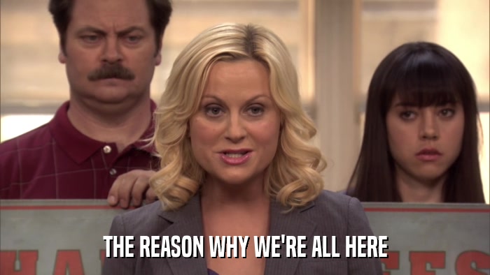 THE REASON WHY WE'RE ALL HERE  