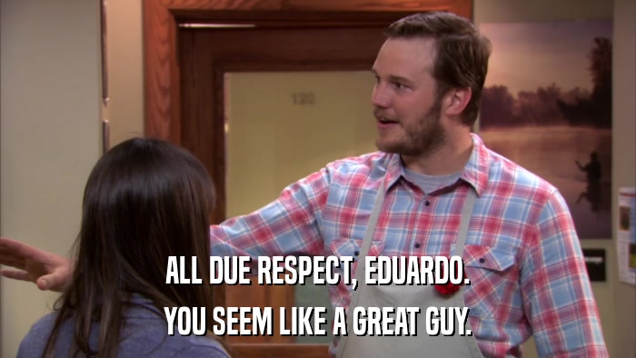 ALL DUE RESPECT, EDUARDO. YOU SEEM LIKE A GREAT GUY. 