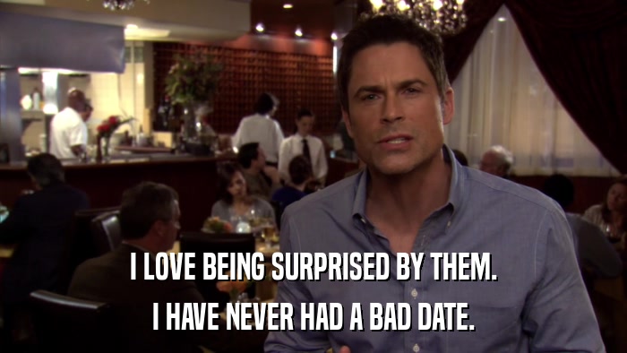 I LOVE BEING SURPRISED BY THEM. I HAVE NEVER HAD A BAD DATE. 