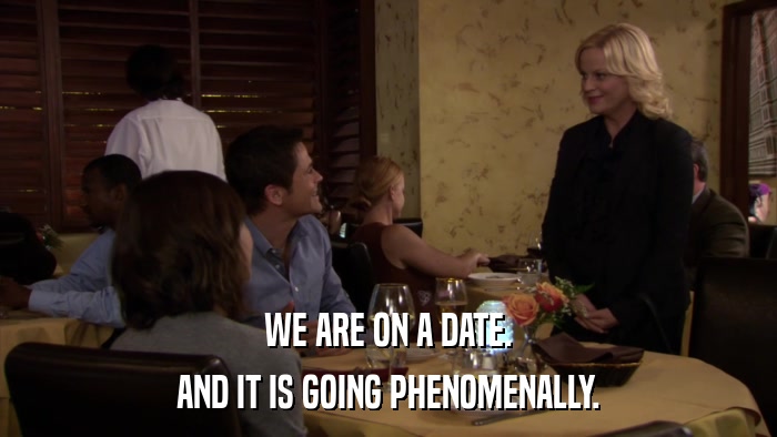 WE ARE ON A DATE. AND IT IS GOING PHENOMENALLY. 