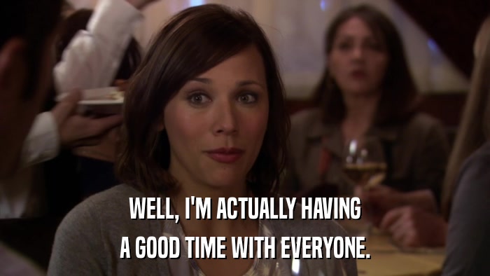 WELL, I'M ACTUALLY HAVING A GOOD TIME WITH EVERYONE. 