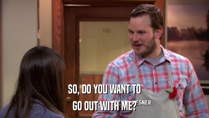 SO, DO YOU WANT TO GO OUT WITH ME? 