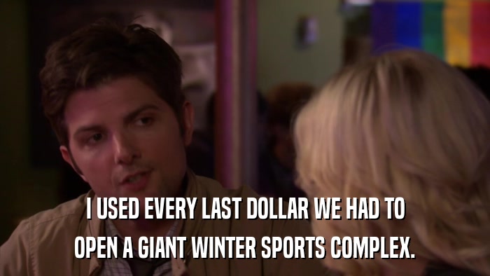 I USED EVERY LAST DOLLAR WE HAD TO OPEN A GIANT WINTER SPORTS COMPLEX. 
