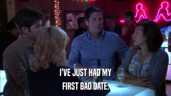 I'VE JUST HAD MY FIRST BAD DATE. 