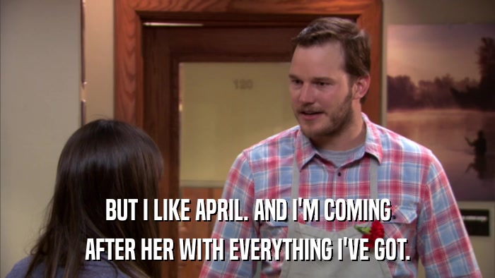 BUT I LIKE APRIL. AND I'M COMING AFTER HER WITH EVERYTHING I'VE GOT. 