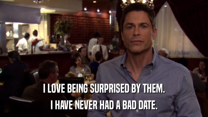 I LOVE BEING SURPRISED BY THEM. I HAVE NEVER HAD A BAD DATE. 