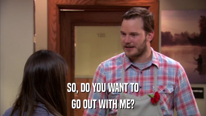SO, DO YOU WANT TO GO OUT WITH ME? 