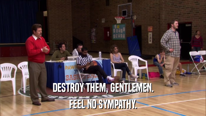 DESTROY THEM, GENTLEMEN. FEEL NO SYMPATHY. 