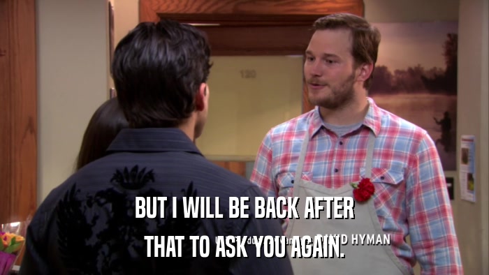 BUT I WILL BE BACK AFTER THAT TO ASK YOU AGAIN. 