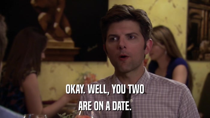 OKAY. WELL, YOU TWO ARE ON A DATE. 