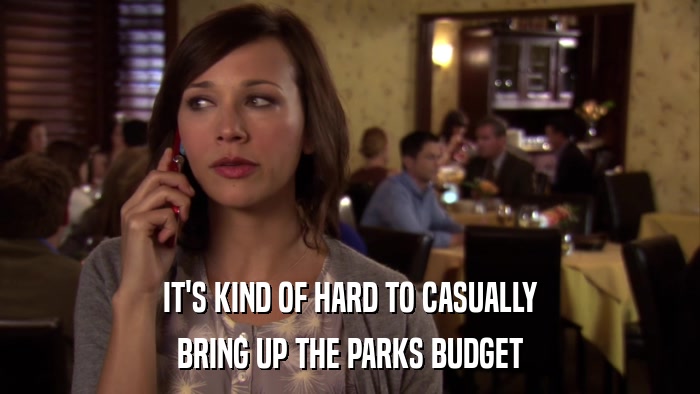 IT'S KIND OF HARD TO CASUALLY BRING UP THE PARKS BUDGET 