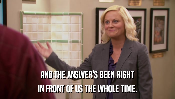 AND THE ANSWER'S BEEN RIGHT IN FRONT OF US THE WHOLE TIME. 