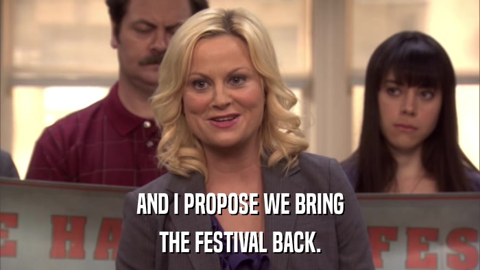 AND I PROPOSE WE BRING THE FESTIVAL BACK. 