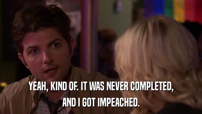 YEAH, KIND OF. IT WAS NEVER COMPLETED, AND I GOT IMPEACHED. 
