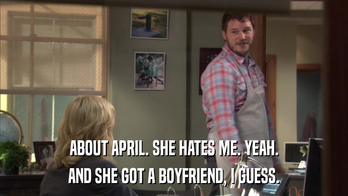 ABOUT APRIL. SHE HATES ME. YEAH. AND SHE GOT A BOYFRIEND, I GUESS. 