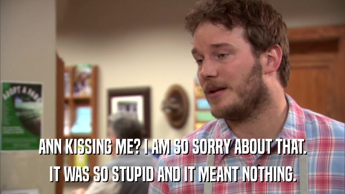 ANN KISSING ME? I AM SO SORRY ABOUT THAT. IT WAS SO STUPID AND IT MEANT NOTHING. 