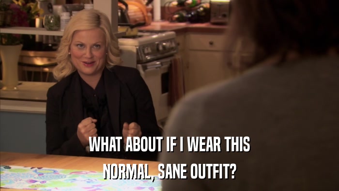 WHAT ABOUT IF I WEAR THIS NORMAL, SANE OUTFIT? 