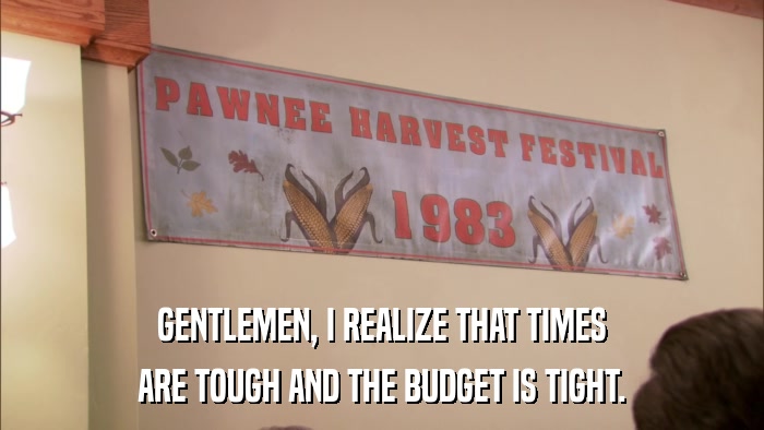 GENTLEMEN, I REALIZE THAT TIMES ARE TOUGH AND THE BUDGET IS TIGHT. 