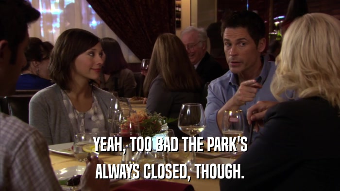 YEAH, TOO BAD THE PARK'S ALWAYS CLOSED, THOUGH. 