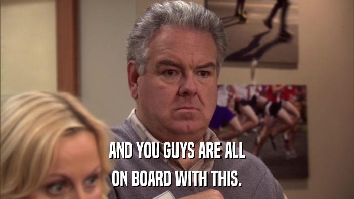 AND YOU GUYS ARE ALL ON BOARD WITH THIS. 